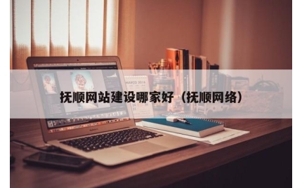 抚顺网站建设哪家好（抚顺网络）