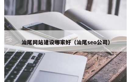 汕尾网站建设哪家好（汕尾seo公司）