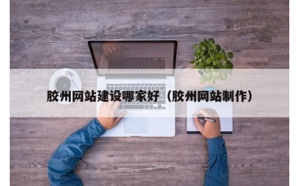 胶州网站建设哪家好（胶州网站制作）