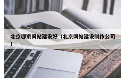 北京哪家网站建设好（北京网站建设制作公司）