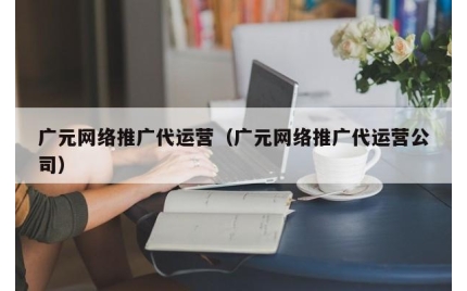 广元网络推广代运营（广元网络推广代运营公司）