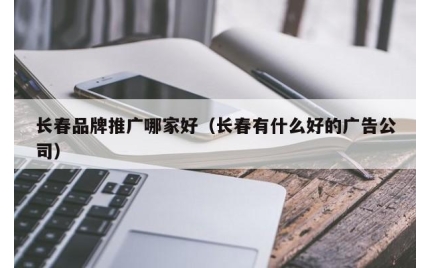 长春品牌推广哪家好（长春有什么好的广告公司）