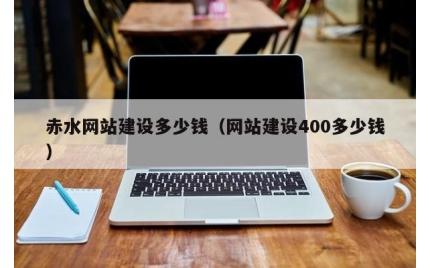 赤水网站建设多少钱（网站建设400多少钱）