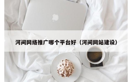 河间网络推广哪个平台好（河间网站建设）