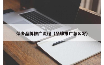 萍乡品牌推广流程（品牌推广怎么写）
