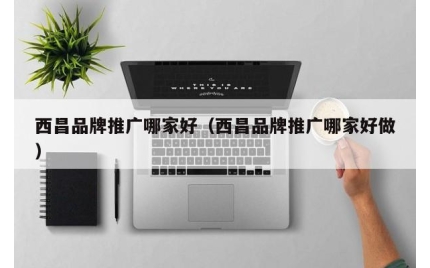 西昌品牌推广哪家好（西昌品牌推广哪家好做）