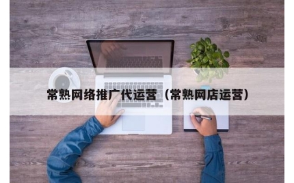 常熟网络推广代运营（常熟网店运营）