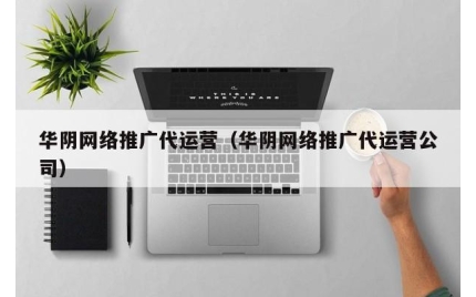华阴网络推广代运营（华阴网络推广代运营公司）