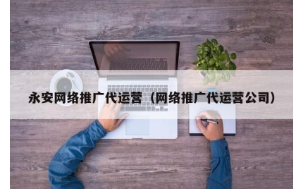 永安网络推广代运营（网络推广代运营公司）