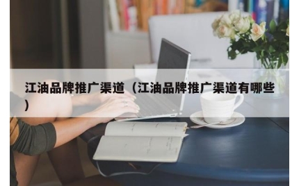 江油品牌推广渠道（江油品牌推广渠道有哪些）