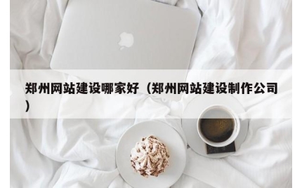 郑州网站建设哪家好（郑州网站建设制作公司）