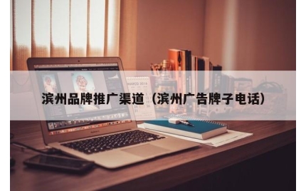 滨州品牌推广渠道（滨州广告牌子电话）