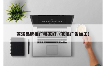 苍溪品牌推广哪家好（苍溪广告加工）