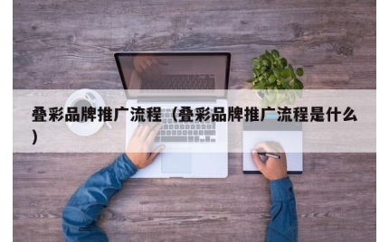 叠彩品牌推广流程（叠彩品牌推广流程是什么）