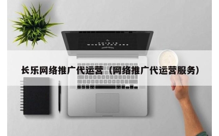 长乐网络推广代运营（网络推广代运营服务）