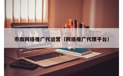 市南网络推广代运营(网络推广代理平台)