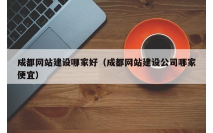 成都网站建设哪家好（成都网站建设公司哪家便宜）