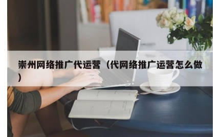 崇州网络推广代运营(代网络推广运营怎么做)