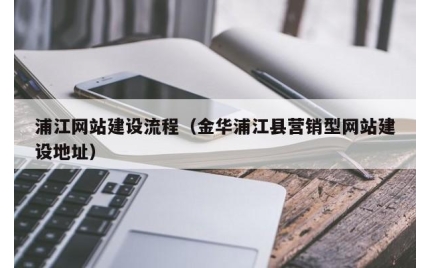 浦江网站建设流程（金华浦江县营销型网站建设地址）
