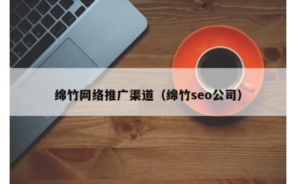 绵竹网络推广渠道（绵竹seo公司）