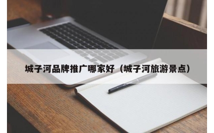城子河品牌推广哪家好（城子河旅游景点）