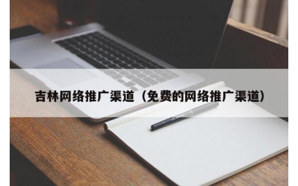 吉林网络推广渠道（免费的网络推广渠道）