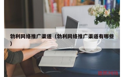 勃利网络推广渠道（勃利网络推广渠道有哪些）