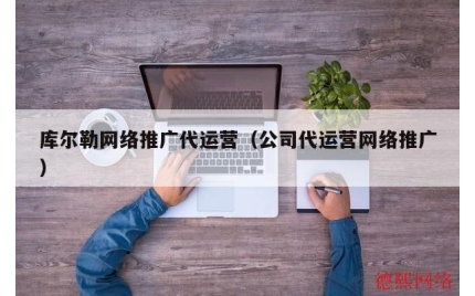 库尔勒网络推广代运营（公司代运营网络推广）