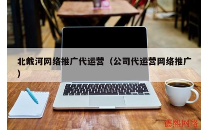 北戴河网络推广代运营(公司代运营网络推广)