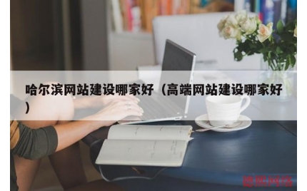 哈尔滨网站建设哪家好（高端网站建设哪家好）