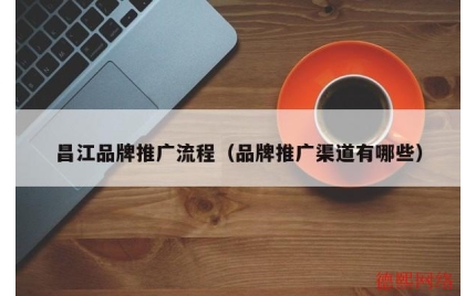 昌江品牌推广流程（品牌推广渠道有哪些）