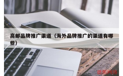 高邮品牌推广渠道（海外品牌推广的渠道有哪些）
