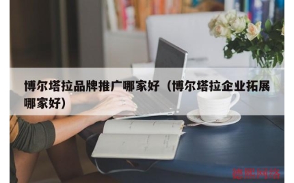 博尔塔拉品牌推广哪家好（博尔塔拉企业拓展哪家好）