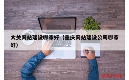 大关网站建设哪家好（重庆网站建设公司哪家好）