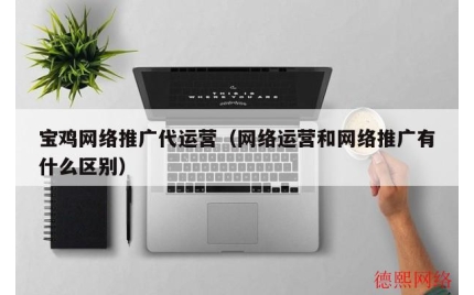 宝鸡网络推广代运营（网络运营和网络推广有什么区别）
