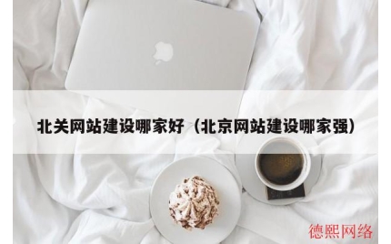 北关网站建设哪家好（北京网站建设哪家强）