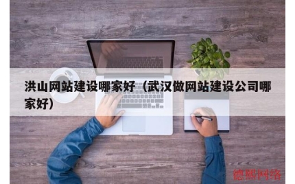洪山网站建设哪家好（武汉做网站建设公司哪家好）
