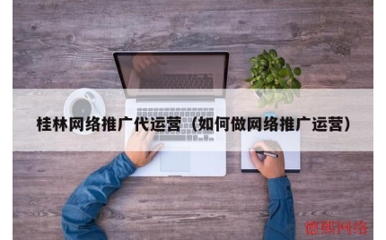 桂林网络推广代运营（如何做网络推广运营）
