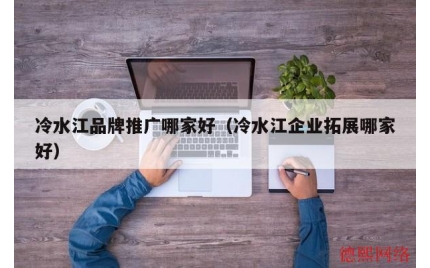 冷水江品牌推广哪家好（冷水江企业拓展哪家好）