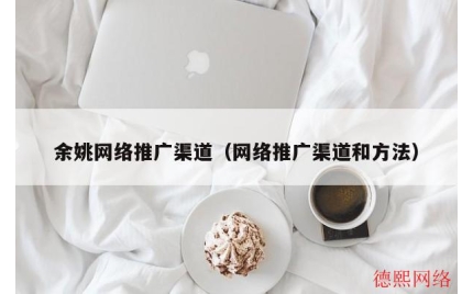余姚网络推广渠道（网络推广渠道和方法）