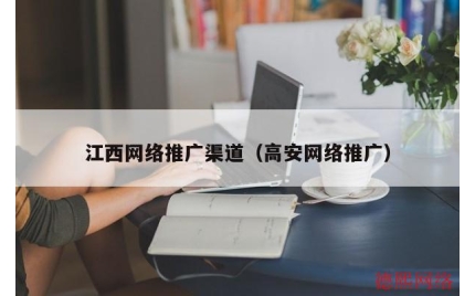 江西网络推广渠道（高安网络推广）