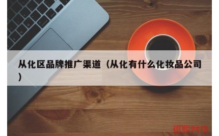 从化区品牌推广渠道（从化有什么化妆品公司）