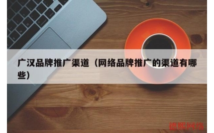 广汉品牌推广渠道（网络品牌推广的渠道有哪些）