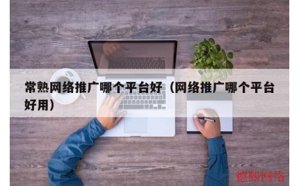 常熟网络推广哪个平台好（网络推广哪个平台好用）